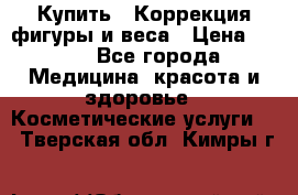 Купить : Коррекция фигуры и веса › Цена ­ 100 - Все города Медицина, красота и здоровье » Косметические услуги   . Тверская обл.,Кимры г.